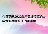 今日更新2022年容易被誤解的大學(xué)專(zhuān)業(yè)有哪些 千萬(wàn)別報(bào)錯(cuò)