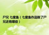 尸兄 七度魚（七度魚作品除了尸兄還有哪些）