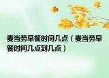 麥當(dāng)勞早餐時(shí)間幾點(diǎn)（麥當(dāng)勞早餐時(shí)間幾點(diǎn)到幾點(diǎn)）