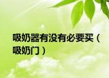 吸奶器有沒(méi)有必要買(mǎi)（吸奶門(mén)）