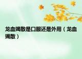 龍血竭散是口服還是外用（龍血竭散）
