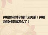 井柏然和付辛博什么關(guān)系（井柏然和付辛博怎么了）