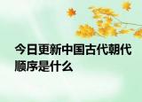 今日更新中國古代朝代順序是什么