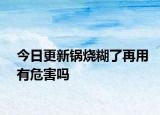 今日更新鍋燒糊了再用有危害嗎