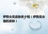伊勢女巫皮膚多少錢（伊勢巫女誰的皮膚）