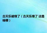古天樂被綠了（古天樂綠了 這是啥梗）