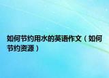 如何節(jié)約用水的英語作文（如何節(jié)約資源）