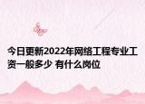 今日更新2022年網(wǎng)絡(luò)工程專業(yè)工資一般多少 有什么崗位