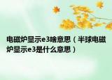 電磁爐顯示e3啥意思（半球電磁爐顯示e3是什么意思）