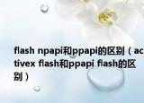 flash npapi和ppapi的區(qū)別（activex flash和ppapi flash的區(qū)別）
