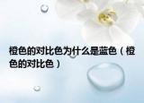 橙色的對(duì)比色為什么是藍(lán)色（橙色的對(duì)比色）