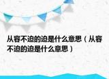 從容不迫的迫是什么意思（從容不迫的迫是什么意思）
