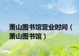 蕭山圖書館營業(yè)時(shí)間（蕭山圖書館）