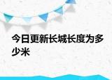 今日更新長(zhǎng)城長(zhǎng)度為多少米