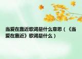 當(dāng)愛在靠近歌詞是什么意思（《當(dāng)愛在靠近》歌詞是什么）