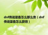 dnf傳說裝備怎么那么貴（dnf傳說裝備怎么獲得）