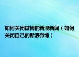 如何關(guān)閉微博的新浪新聞（如何關(guān)閉自己的新浪微博）