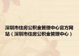 深圳市住房公積金管理中心官方網(wǎng)站（深圳市住房公積金管理中心）