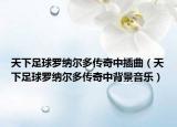 天下足球羅納爾多傳奇中插曲（天下足球羅納爾多傳奇中背景音樂）