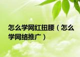 怎么學網紅扭腰（怎么學網絡推廣）