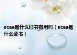 acaa是什么證書(shū)有用嗎（acaa是什么證書(shū)）
