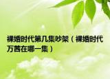 裸婚時代第幾集吵架（裸婚時代萬茜在哪一集）