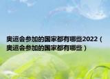 奧運(yùn)會(huì)參加的國(guó)家都有哪些2022（奧運(yùn)會(huì)參加的國(guó)家都有哪些）