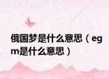 俄國夢(mèng)是什么意思（egm是什么意思）