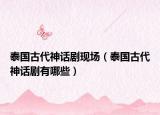 泰國古代神話劇現(xiàn)場（泰國古代神話劇有哪些）