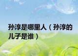 孫淳是哪里人（孫淳的兒子是誰）