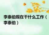 李泰伯現(xiàn)在干什么工作（李泰伯）