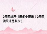 2號國旗尺寸是多少厘米（2號國旗尺寸是多少）
