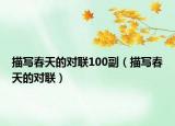 描寫春天的對(duì)聯(lián)100副（描寫春天的對(duì)聯(lián)）