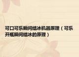 可口可樂瞬間結冰機器原理（可樂開瓶瞬間結冰的原理）