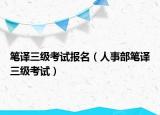 筆譯三級(jí)考試報(bào)名（人事部筆譯三級(jí)考試）