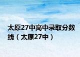 太原27中高中錄取分數(shù)線（太原27中）