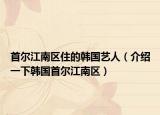 首爾江南區(qū)住的韓國藝人（介紹一下韓國首爾江南區(qū)）