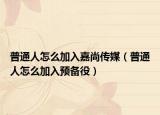 普通人怎么加入嘉尚傳媒（普通人怎么加入預(yù)備役）