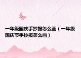 一年級國慶手抄報怎么畫（一年級國慶節(jié)手抄報怎么畫）
