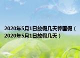 2020年5月1日放假幾天算國假（2020年5月1日放假幾天）