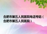 合肥市第五人民醫(yī)院電話號碼（合肥市第五人民醫(yī)院）