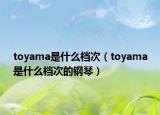 toyama是什么檔次（toyama是什么檔次的鋼琴）