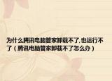 為什么騰訊電腦管家卸載不了,也運(yùn)行不了（騰訊電腦管家卸載不了怎么辦）