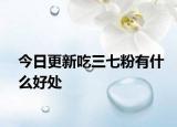 今日更新吃三七粉有什么好處