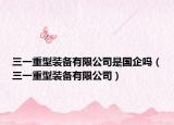 三一重型裝備有限公司是國(guó)企嗎（三一重型裝備有限公司）