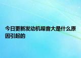 今日更新發(fā)動機(jī)噪音大是什么原因引起的