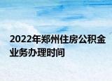 2022年鄭州住房公積金業(yè)務辦理時間