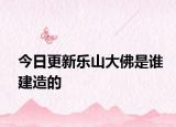 今日更新樂(lè)山大佛是誰(shuí)建造的