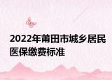2022年莆田市城鄉(xiāng)居民醫(yī)保繳費標準