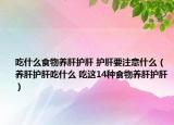 吃什么食物養(yǎng)肝護肝 護肝要注意什么（養(yǎng)肝護肝吃什么 吃這14種食物養(yǎng)肝護肝）